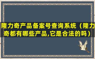 隆力奇产品备案号查询系统（隆力奇都有哪些产品,它是合法的吗）