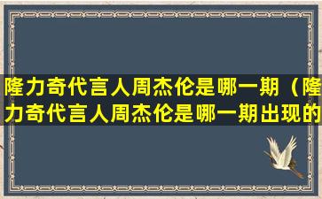 隆力奇代言人周杰伦是哪一期（隆力奇代言人周杰伦是哪一期出现的）