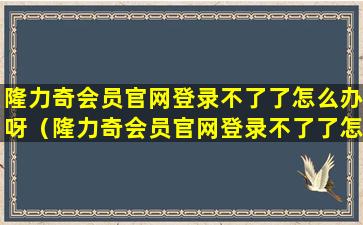 隆力奇会员官网登录不了了怎么办呀（隆力奇会员官网登录不了了怎么办呀视频）