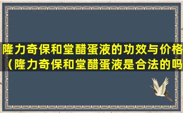 隆力奇保和堂醋蛋液的功效与价格（隆力奇保和堂醋蛋液是合法的吗）