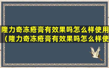 隆力奇冻疮膏有效果吗怎么样使用（隆力奇冻疮膏有效果吗怎么样使用图片）