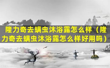 隆力奇去螨虫沐浴露怎么样（隆力奇去螨虫沐浴露怎么样好用吗）