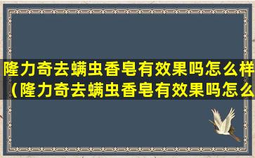 隆力奇去螨虫香皂有效果吗怎么样（隆力奇去螨虫香皂有效果吗怎么样使用）