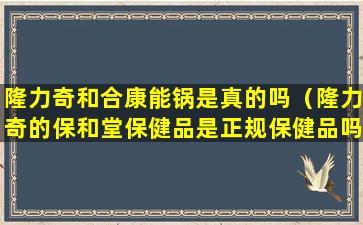 隆力奇和合康能锅是真的吗（隆力奇的保和堂保健品是正规保健品吗）