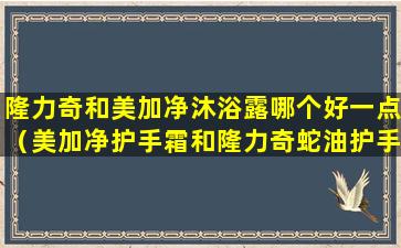 隆力奇和美加净沐浴露哪个好一点（美加净护手霜和隆力奇蛇油护手霜哪个好）