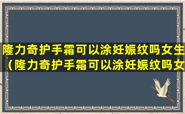 隆力奇护手霜可以涂妊娠纹吗女生（隆力奇护手霜可以涂妊娠纹吗女生可以用吗）