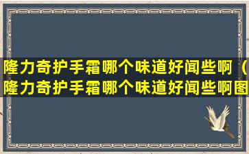 隆力奇护手霜哪个味道好闻些啊（隆力奇护手霜哪个味道好闻些啊图片）