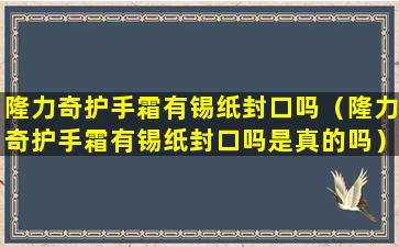 隆力奇护手霜有锡纸封口吗（隆力奇护手霜有锡纸封口吗是真的吗）