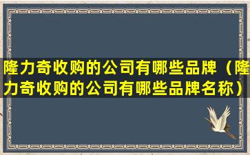 隆力奇收购的公司有哪些品牌（隆力奇收购的公司有哪些品牌名称）