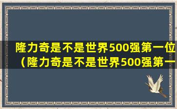 隆力奇是不是世界500强第一位（隆力奇是不是世界500强第一位富豪）