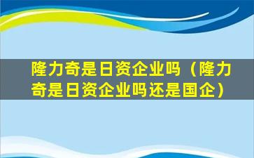 隆力奇是日资企业吗（隆力奇是日资企业吗还是国企）