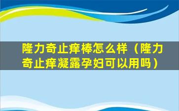 隆力奇止痒棒怎么样（隆力奇止痒凝露孕妇可以用吗）