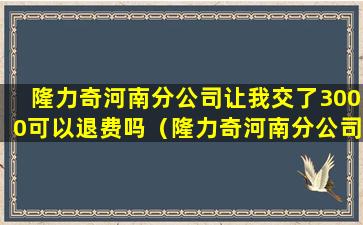 隆力奇河南分公司让我交了3000可以退费吗（隆力奇河南分公司让我交了3000可以退费吗是真的吗）