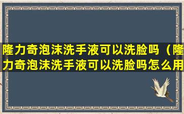 隆力奇泡沫洗手液可以洗脸吗（隆力奇泡沫洗手液可以洗脸吗怎么用）