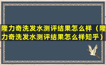 隆力奇洗发水测评结果怎么样（隆力奇洗发水测评结果怎么样知乎）