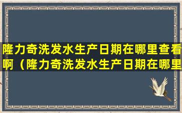 隆力奇洗发水生产日期在哪里查看啊（隆力奇洗发水生产日期在哪里查看啊图片）