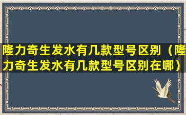 隆力奇生发水有几款型号区别（隆力奇生发水有几款型号区别在哪）