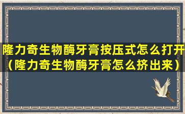 隆力奇生物酶牙膏按压式怎么打开（隆力奇生物酶牙膏怎么挤出来）