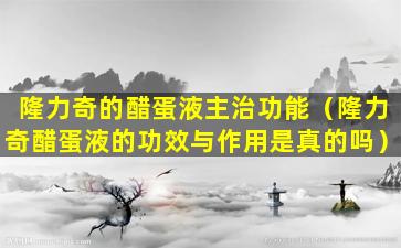 隆力奇的醋蛋液主治功能（隆力奇醋蛋液的功效与作用是真的吗）