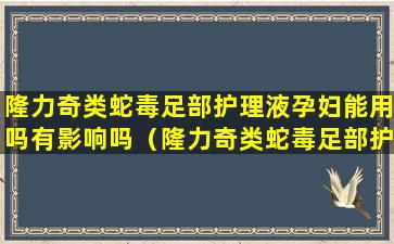 隆力奇类蛇毒足部护理液孕妇能用吗有影响吗（隆力奇类蛇毒足部护理液治脚气吗）