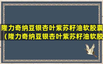 隆力奇纳豆银杏叶紫苏籽油软胶囊（隆力奇纳豆银杏叶紫苏籽油软胶囊含有多少纳豆激酶）