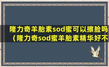 隆力奇羊胎素sod蜜可以擦脸吗（隆力奇sod蜜羊胎素精华好不好用）