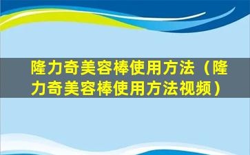 隆力奇美容棒使用方法（隆力奇美容棒使用方法视频）