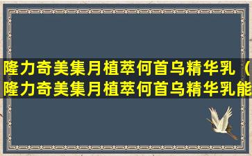 隆力奇美集月植萃何首乌精华乳（隆力奇美集月植萃何首乌精华乳能让白发变黑吗）