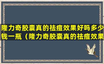 隆力奇胶囊真的祛痘效果好吗多少钱一瓶（隆力奇胶囊真的祛痘效果好吗多少钱一瓶啊）