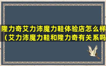 隆力奇艾力沛魔力鞋体验店怎么样（艾力沛魔力鞋和隆力奇有关系吗）