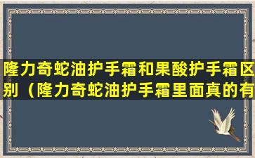 隆力奇蛇油护手霜和果酸护手霜区别（隆力奇蛇油护手霜里面真的有蛇油吗）