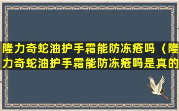 隆力奇蛇油护手霜能防冻疮吗（隆力奇蛇油护手霜能防冻疮吗是真的吗）