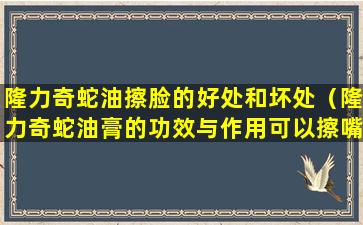 隆力奇蛇油擦脸的好处和坏处（隆力奇蛇油膏的功效与作用可以擦嘴吗）