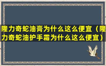 隆力奇蛇油膏为什么这么便宜（隆力奇蛇油护手霜为什么这么便宜）