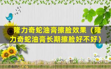 隆力奇蛇油膏擦脸效果（隆力奇蛇油膏长期擦脸好不好）