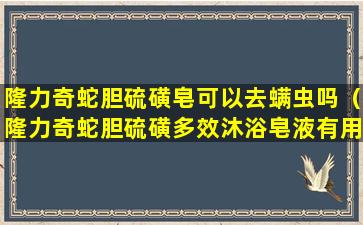 隆力奇蛇胆硫磺皂可以去螨虫吗（隆力奇蛇胆硫磺多效沐浴皂液有用吗）