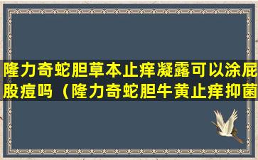 隆力奇蛇胆草本止痒凝露可以涂屁股痘吗（隆力奇蛇胆牛黄止痒抑菌凝露宝宝能用吗）