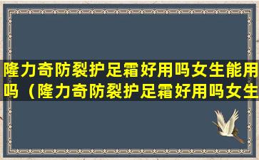 隆力奇防裂护足霜好用吗女生能用吗（隆力奇防裂护足霜好用吗女生能用吗知乎）