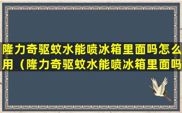 隆力奇驱蚊水能喷冰箱里面吗怎么用（隆力奇驱蚊水能喷冰箱里面吗怎么用视频）