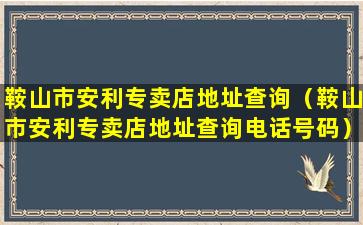 鞍山市安利专卖店地址查询（鞍山市安利专卖店地址查询电话号码）