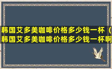 韩国艾多美咖啡价格多少钱一杯（韩国艾多美咖啡价格多少钱一杯啊）