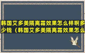 韩国艾多美隔离霜效果怎么样啊多少钱（韩国艾多美隔离霜效果怎么样啊多少钱一盒）