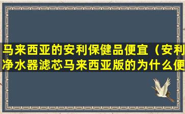 马来西亚的安利保健品便宜（安利净水器滤芯马来西亚版的为什么便宜）