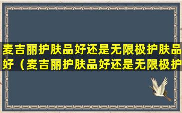 麦吉丽护肤品好还是无限极护肤品好（麦吉丽护肤品好还是无限极护肤品好呢）