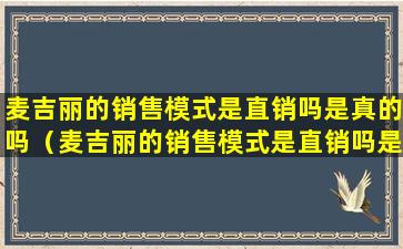 麦吉丽的销售模式是直销吗是真的吗（麦吉丽的销售模式是直销吗是真的吗还是假的）