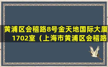 黄浦区会稽路8号金天地国际大厦1702室（上海市黄浦区会稽路8号金天地国际大厦）